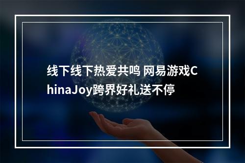 线下线下热爱共鸣 网易游戏ChinaJoy跨界好礼送不停