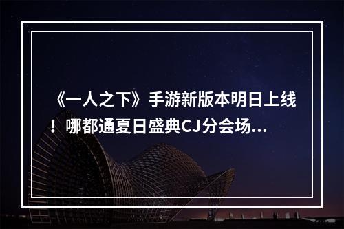 《一人之下》手游新版本明日上线！哪都通夏日盛典CJ分会场活动一