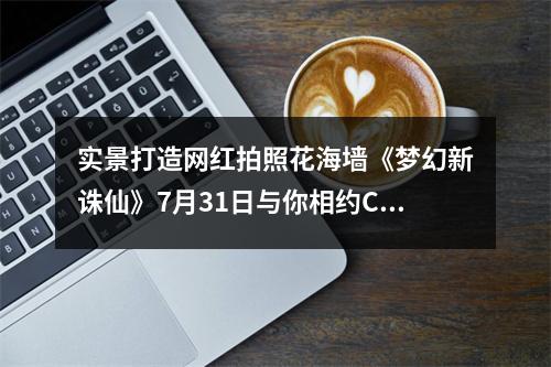 实景打造网红拍照花海墙《梦幻新诛仙》7月31日与你相约ChinaJoy