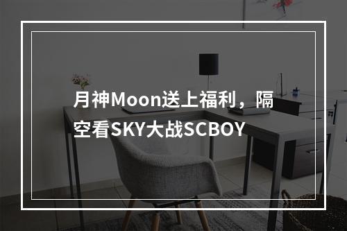 月神Moon送上福利，隔空看SKY大战SCBOY