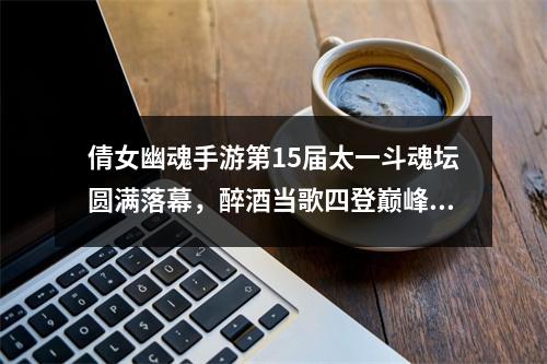 倩女幽魂手游第15届太一斗魂坛圆满落幕，醉酒当歌四登巅峰宝座！