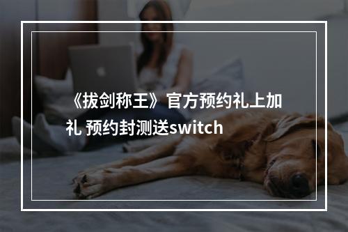 《拔剑称王》官方预约礼上加礼 预约封测送switch