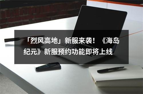 「烈风高地」新服来袭！《海岛纪元》新服预约功能即将上线