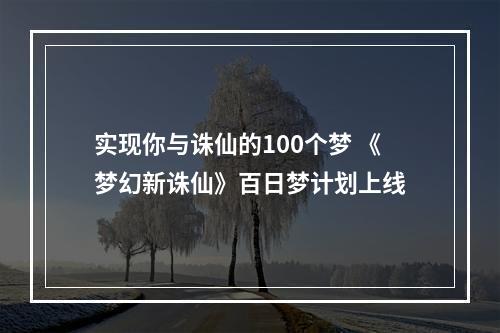 实现你与诛仙的100个梦 《梦幻新诛仙》百日梦计划上线