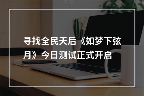 寻找全民天后《如梦下弦月》今日测试正式开启