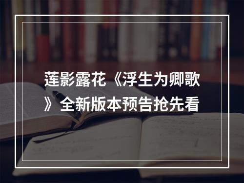 莲影露花《浮生为卿歌》全新版本预告抢先看