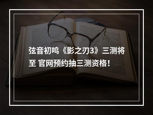 弦音初鸣《影之刃3》三测将至 官网预约抽三测资格！