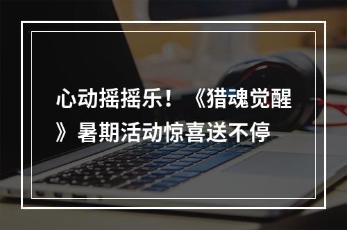 心动摇摇乐！《猎魂觉醒》暑期活动惊喜送不停