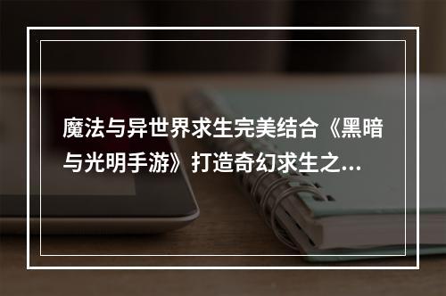 魔法与异世界求生完美结合《黑暗与光明手游》打造奇幻求生之旅