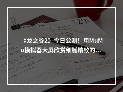 《龙之谷2》今日公测！用MuMu模拟器大屏欣赏细腻精致的魔幻世界