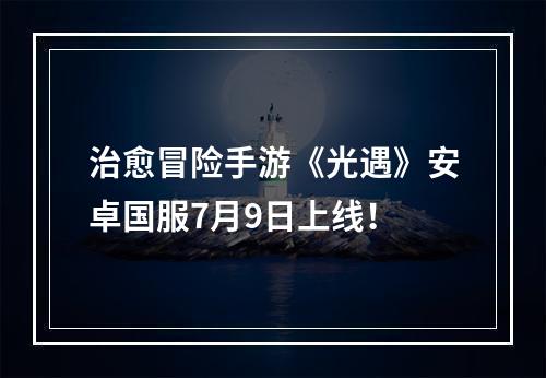 治愈冒险手游《光遇》安卓国服7月9日上线！