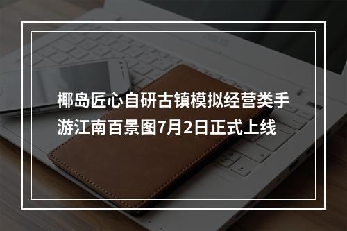 椰岛匠心自研古镇模拟经营类手游江南百景图7月2日正式上线