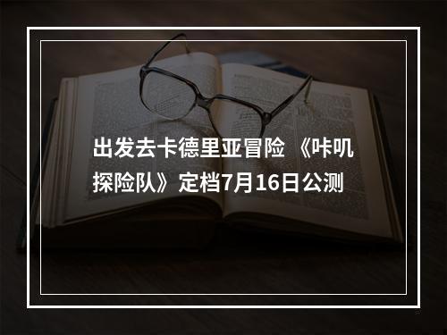 出发去卡德里亚冒险 《咔叽探险队》定档7月16日公测