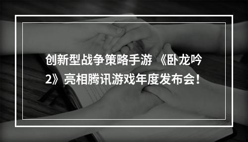 创新型战争策略手游 《卧龙吟2》亮相腾讯游戏年度发布会！