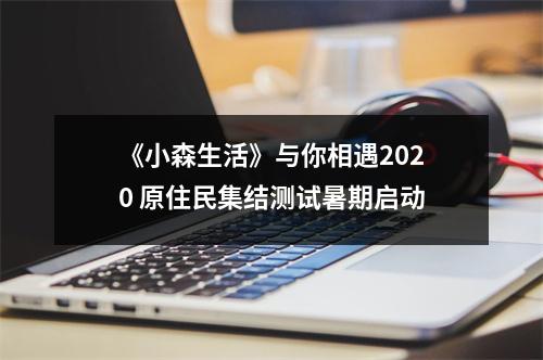 《小森生活》与你相遇2020 原住民集结测试暑期启动