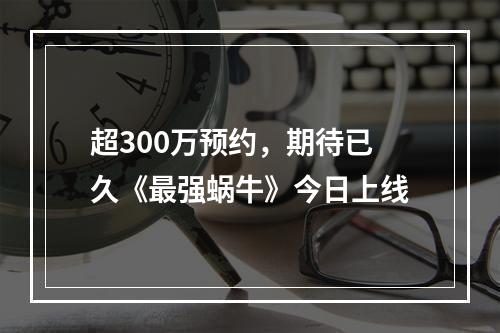 超300万预约，期待已久《最强蜗牛》今日上线