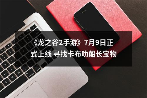 《龙之谷2手游》7月9日正式上线 寻找卡布叻船长宝物