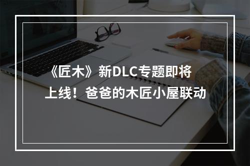 《匠木》新DLC专题即将上线！爸爸的木匠小屋联动