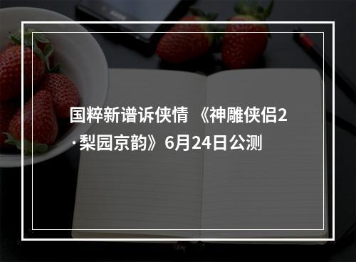 国粹新谱诉侠情 《神雕侠侣2·梨园京韵》6月24日公测