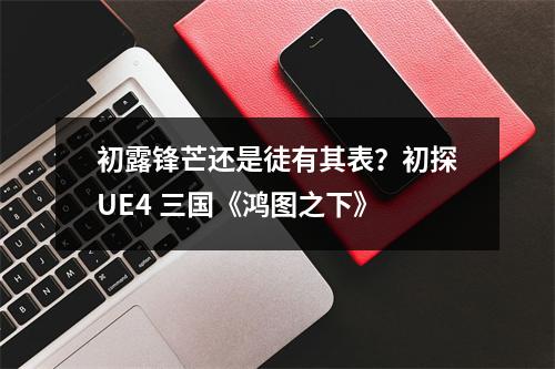 初露锋芒还是徒有其表？初探UE4 三国《鸿图之下》