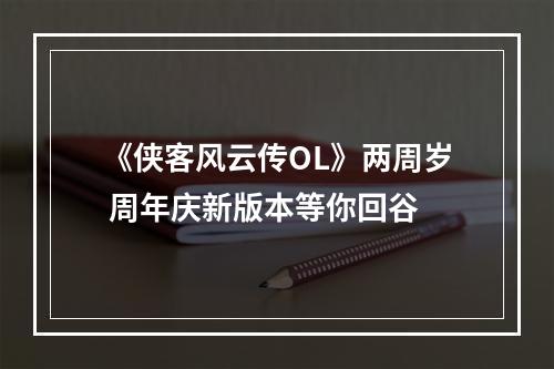 《侠客风云传OL》两周岁 周年庆新版本等你回谷