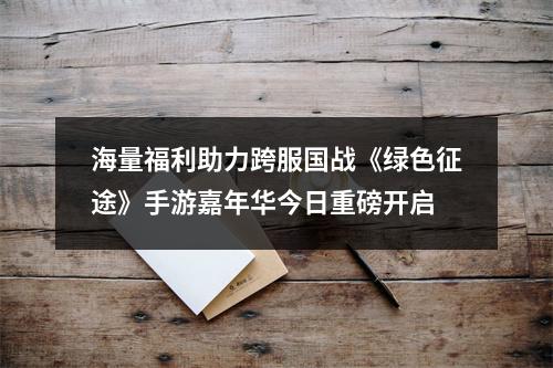 海量福利助力跨服国战《绿色征途》手游嘉年华今日重磅开启