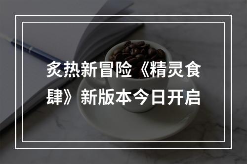 炙热新冒险《精灵食肆》新版本今日开启