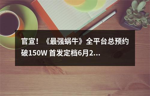 官宣！《最强蜗牛》全平台总预约破150W 首发定档6月23日