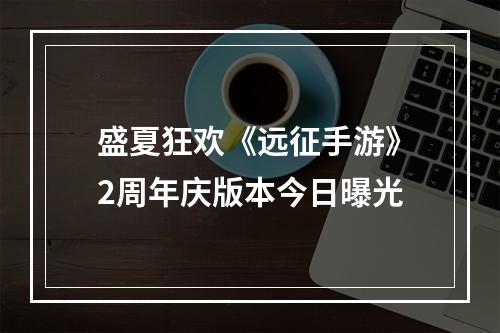 盛夏狂欢《远征手游》2周年庆版本今日曝光