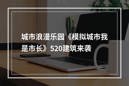 城市浪漫乐园《模拟城市我是市长》520建筑来袭