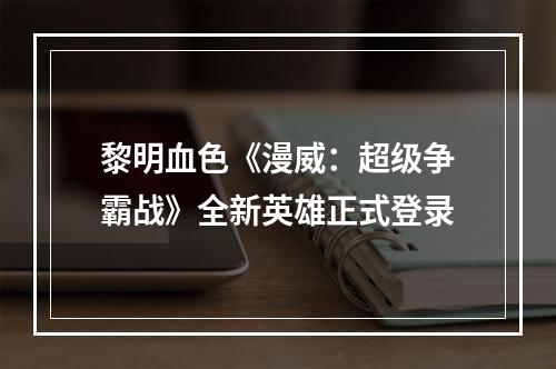 黎明血色《漫威：超级争霸战》全新英雄正式登录