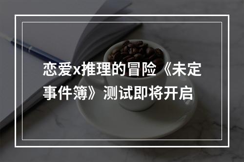 恋爱x推理的冒险《未定事件簿》测试即将开启