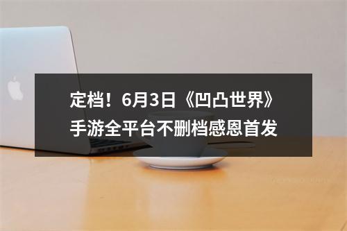 定档！6月3日《凹凸世界》手游全平台不删档感恩首发