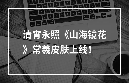 清宵永照《山海镜花》常羲皮肤上线！