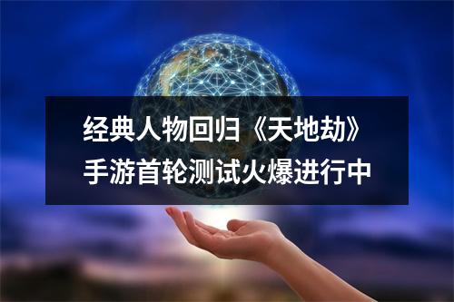 经典人物回归《天地劫》手游首轮测试火爆进行中