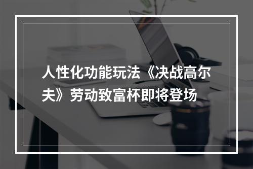 人性化功能玩法《决战高尔夫》劳动致富杯即将登场