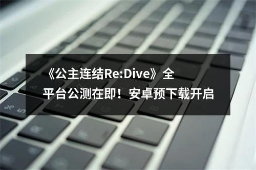 《公主连结Re:Dive》全平台公测在即！安卓预下载开启