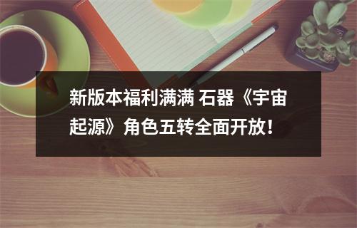 新版本福利满满 石器《宇宙起源》角色五转全面开放！