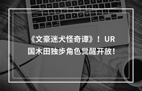 《文豪迷犬怪奇谭》！UR国木田独步角色觉醒开放！