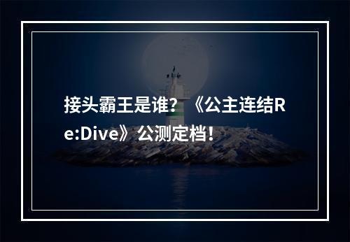 接头霸王是谁？《公主连结Re:Dive》公测定档！