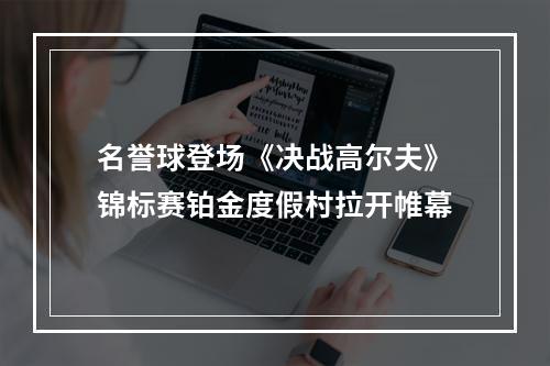 名誉球登场《决战高尔夫》锦标赛铂金度假村拉开帷幕