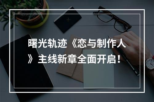 曙光轨迹《恋与制作人》主线新章全面开启！