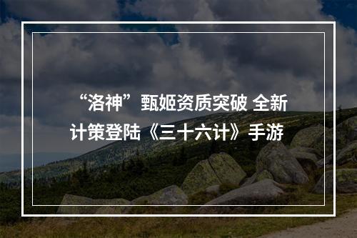 “洛神”甄姬资质突破 全新计策登陆《三十六计》手游