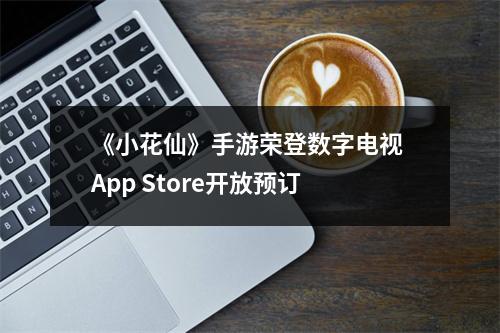 《小花仙》手游荣登数字电视 App Store开放预订