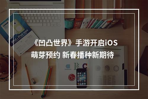 《凹凸世界》手游开启iOS萌芽预约 新春播种新期待