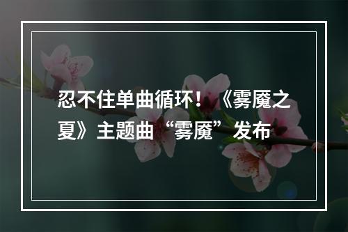 忍不住单曲循环！《雾魇之夏》主题曲“雾魇”发布