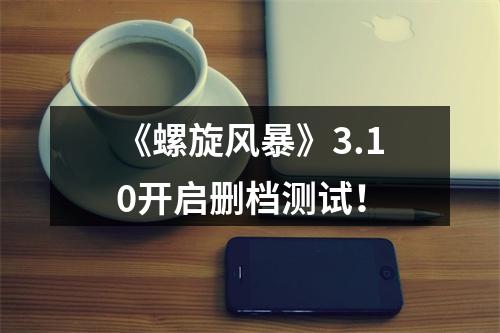 《螺旋风暴》3.10开启删档测试！