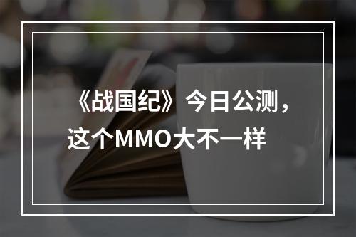 《战国纪》今日公测，这个MMO大不一样