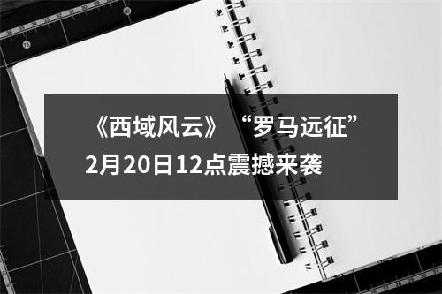 《西域风云》“罗马远征”2月20日12点震撼来袭