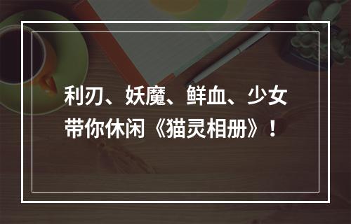 利刃、妖魔、鲜血、少女带你休闲《猫灵相册》！